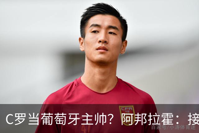 C罗当葡萄牙主帅？阿邦拉霍：接下来5届赛事他每场都会派自己上场